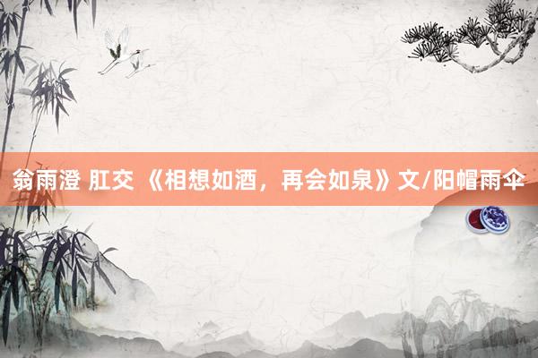 翁雨澄 肛交 《相想如酒,再会如泉》文/阳帽雨伞
