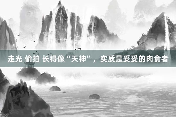 走光 偷拍 长得像“天神”,实质是妥妥的肉食者