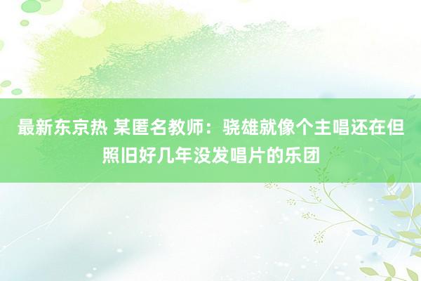 最新东京热 某匿名教师：骁雄就像个主唱还在但照旧好几年没发唱片的乐团