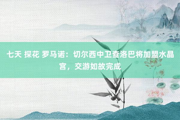 七天 探花 罗马诺：切尔西中卫查洛巴将加盟水晶宫，交游如故完成