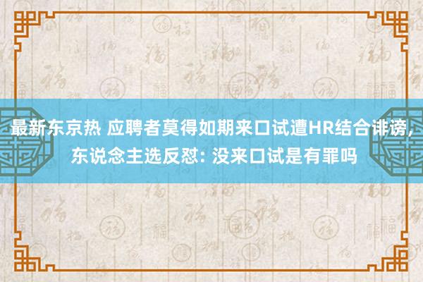 最新东京热 应聘者莫得如期来口试遭HR结合诽谤， 东说念主选反怼: 没来口试是有罪吗