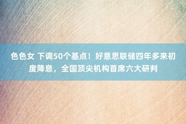 色色女 下调50个基点！好意思联储四年多来初度降息，全国顶尖机构首席六大研判