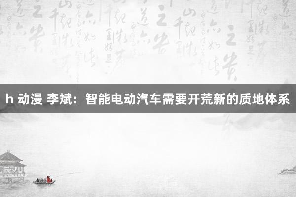 h 动漫 李斌：智能电动汽车需要开荒新的质地体系