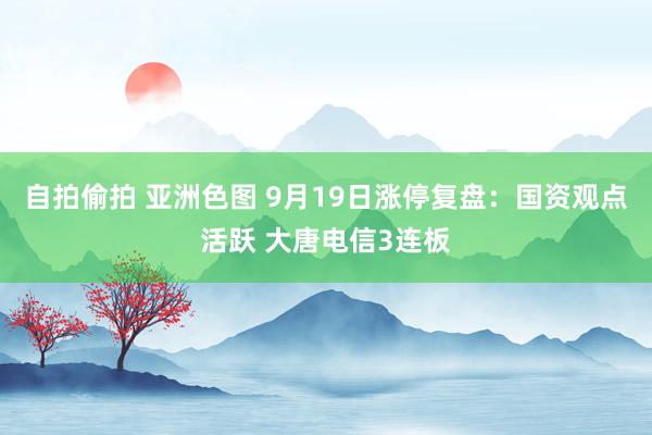 自拍偷拍 亚洲色图 9月19日涨停复盘:国资观点活跃 大唐电信3连板