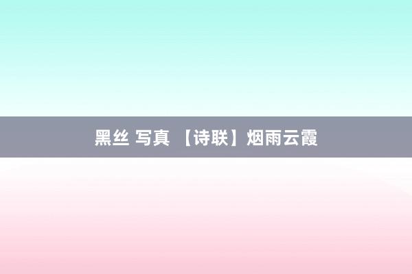 黑丝 写真 【诗联】烟雨云霞