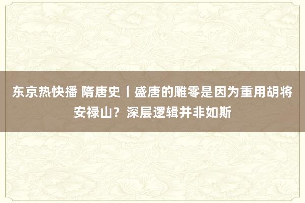 东京热快播 隋唐史丨盛唐的雕零是因为重用胡将安禄山？深层逻辑并非如斯