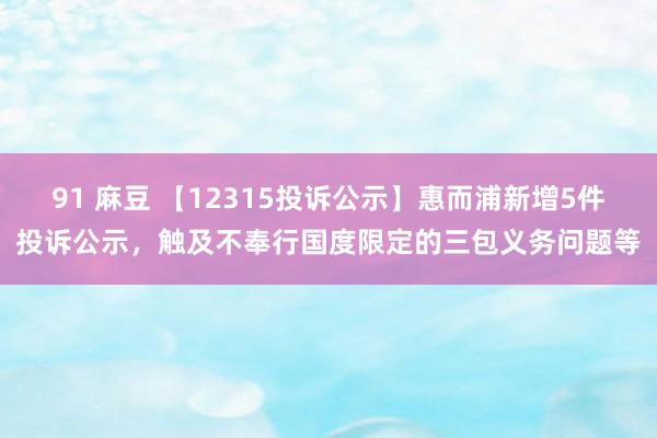 91 麻豆 【12315投诉公示】惠而浦新增5件投诉公示，触及不奉行国度限定的三包义务问题等