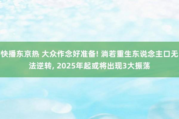 快播东京热 大众作念好准备! 淌若重生东说念主口无法逆转， 2025年起或将出现3大振荡