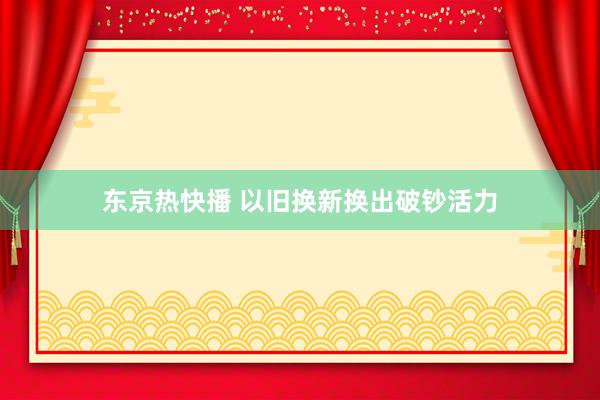 东京热快播 以旧换新换出破钞活力