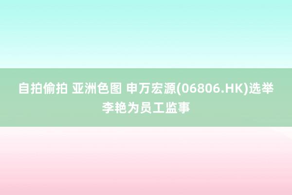 自拍偷拍 亚洲色图 申万宏源(06806.HK)选举李艳为员工监事