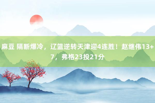 麻豆 隔断爆冷，辽篮逆转天津迎4连胜！赵继伟13+7，弗格23投21分