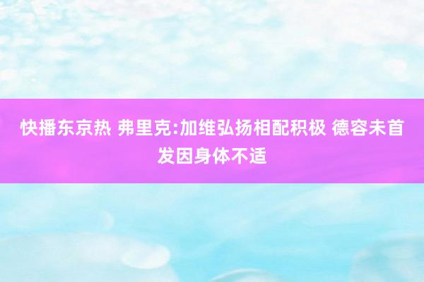 快播东京热 弗里克:加维弘扬相配积极 德容未首发因身体不适