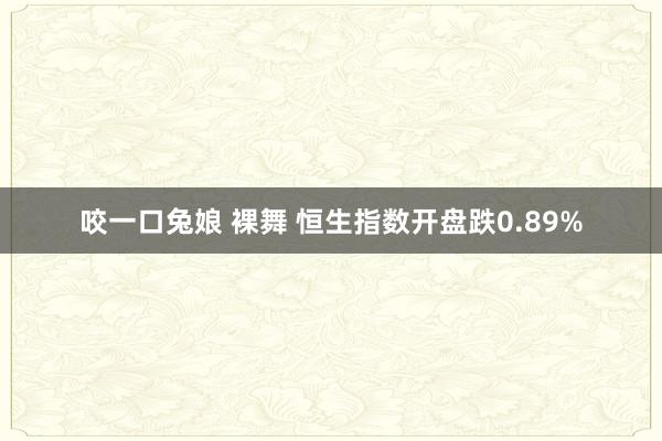 咬一口兔娘 裸舞 恒生指数开盘跌0.89%