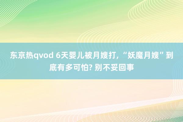 东京热qvod 6天婴儿被月嫂打， “妖魔月嫂”到底有多可怕? 别不妥回事