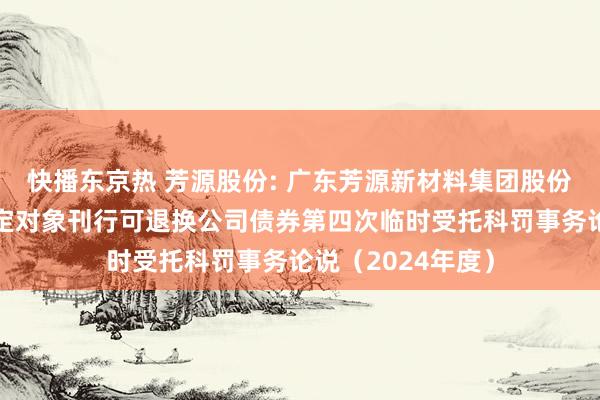 快播东京热 芳源股份: 广东芳源新材料集团股份有限公司向不特定对象刊行可退换公司债券第四次临时受托科罚事务论说(2024年度)