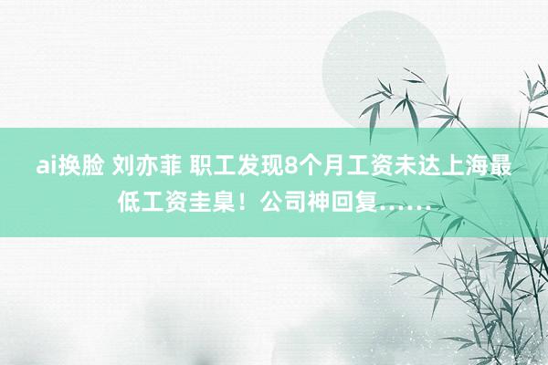 ai换脸 刘亦菲 职工发现8个月工资未达上海最低工资圭臬！公司神回复……