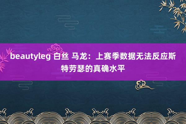 beautyleg 白丝 马龙:上赛季数据无法反应斯特劳瑟的真确水平