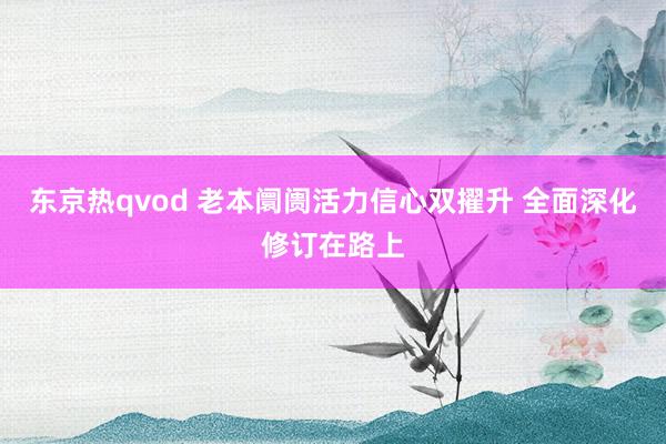 东京热qvod 老本阛阓活力信心双擢升 全面深化修订在路上