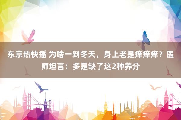 东京热快播 为啥一到冬天，身上老是痒痒痒？医师坦言：多是缺了这2种养分