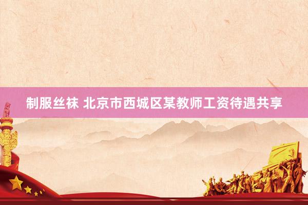 制服丝袜 北京市西城区某教师工资待遇共享