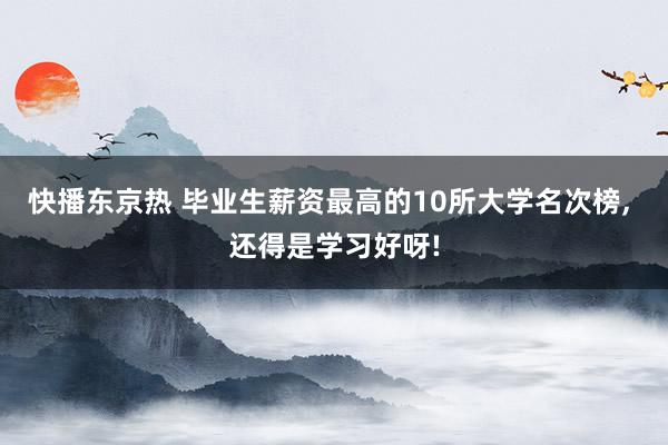 快播东京热 毕业生薪资最高的10所大学名次榜， 还得是学习好呀!