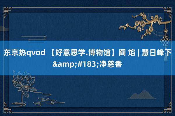东京热qvod 【好意思学.博物馆】阎 焰 | 慧日峰下&#183;净慈香