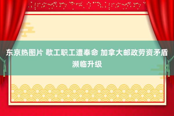 东京热图片 歇工职工遭奉命 加拿大邮政劳资矛盾濒临升级