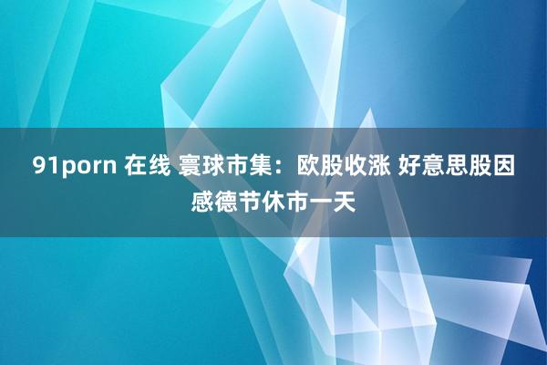91porn 在线 寰球市集：欧股收涨 好意思股因感德节休市一天