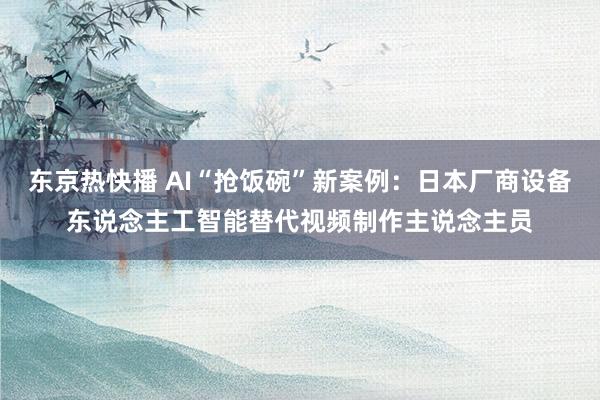 东京热快播 AI“抢饭碗”新案例：日本厂商设备东说念主工智能替代视频制作主说念主员