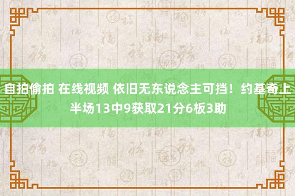 自拍偷拍 在线视频 依旧无东说念主可挡！约基奇上半场13中9获取21分6板3助