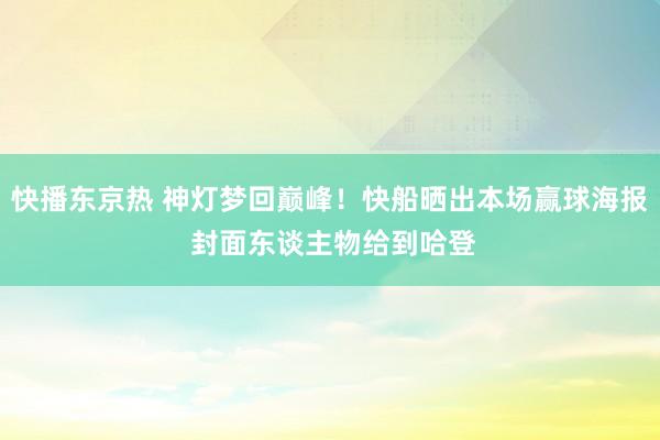 快播东京热 神灯梦回巅峰！快船晒出本场赢球海报 封面东谈主物给到哈登