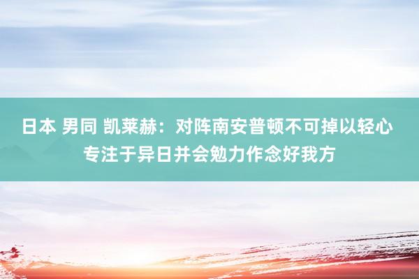 日本 男同 凯莱赫：对阵南安普顿不可掉以轻心 专注于异日并会勉力作念好我方