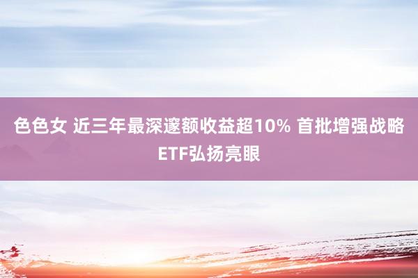 色色女 近三年最深邃额收益超10% 首批增强战略ETF弘扬亮眼