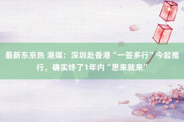 最新东京热 港媒：深圳赴香港“一签多行”今起推行，确实终了1年内“思来就来”