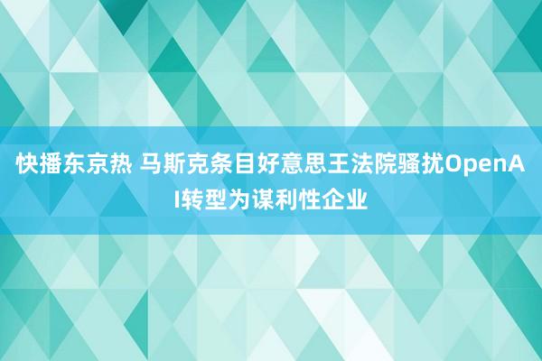 快播东京热 马斯克条目好意思王法院骚扰OpenAI转型为谋利性企业