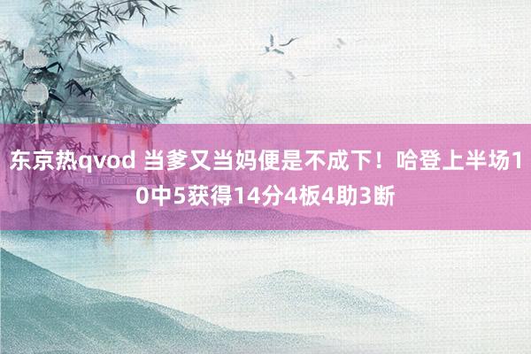 东京热qvod 当爹又当妈便是不成下！哈登上半场10中5获得14分4板4助3断