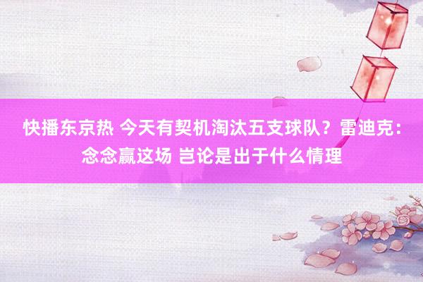 快播东京热 今天有契机淘汰五支球队？雷迪克：念念赢这场 岂论是出于什么情理