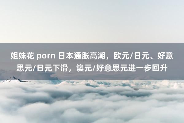 姐妹花 porn 日本通胀高潮，欧元/日元、好意思元/日元下滑，澳元/好意思元进一步回升