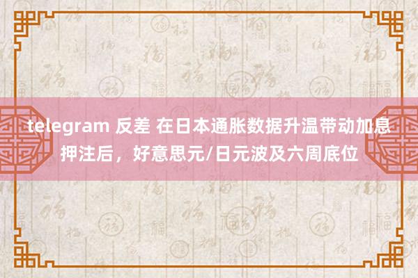 telegram 反差 在日本通胀数据升温带动加息押注后，好意思元/日元波及六周底位