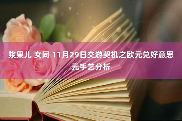 浆果儿 女同 11月29日交游契机之欧元兑好意思元手艺分析