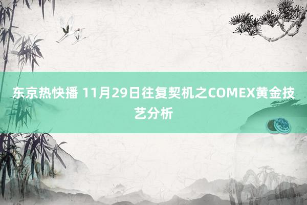 东京热快播 11月29日往复契机之COMEX黄金技艺分析
