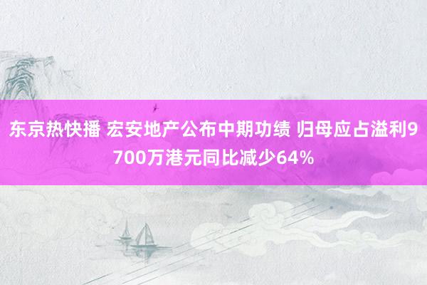 东京热快播 宏安地产公布中期功绩 归母应占溢利9700万港元同比减少64%