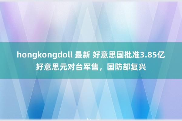 hongkongdoll 最新 好意思国批准3.85亿好意思元对台军售，国防部复兴