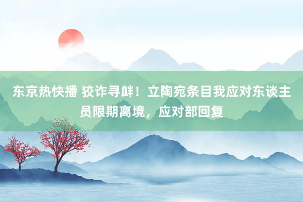东京热快播 狡诈寻衅！立陶宛条目我应对东谈主员限期离境，应对部回复