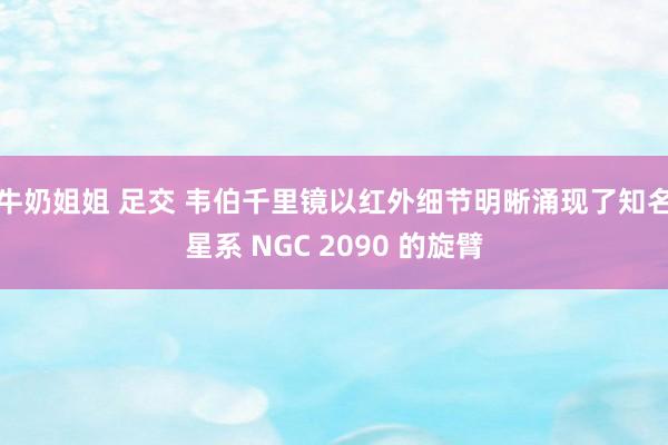 牛奶姐姐 足交 韦伯千里镜以红外细节明晰涌现了知名星系 NGC 2090 的旋臂