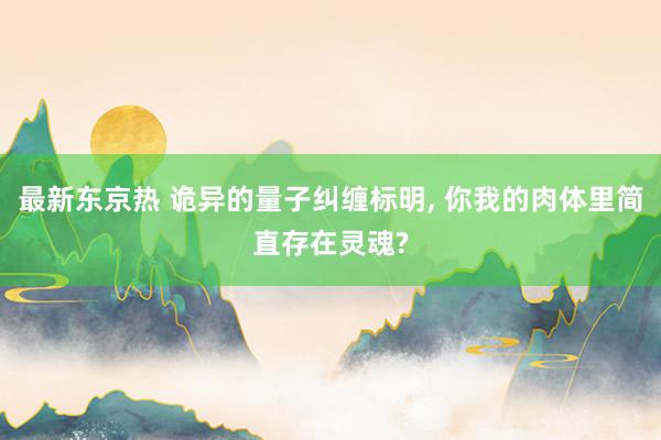 最新东京热 诡异的量子纠缠标明， 你我的肉体里简直存在灵魂?