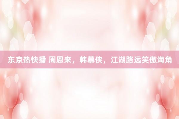 东京热快播 周恩来，韩慕侠，江湖路远笑傲海角
