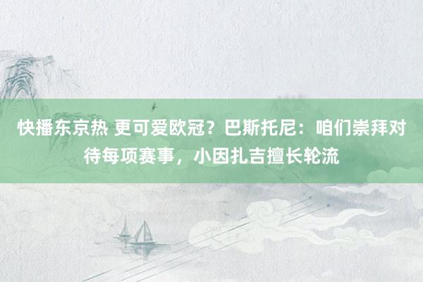 快播东京热 更可爱欧冠？巴斯托尼：咱们崇拜对待每项赛事，小因扎吉擅长轮流