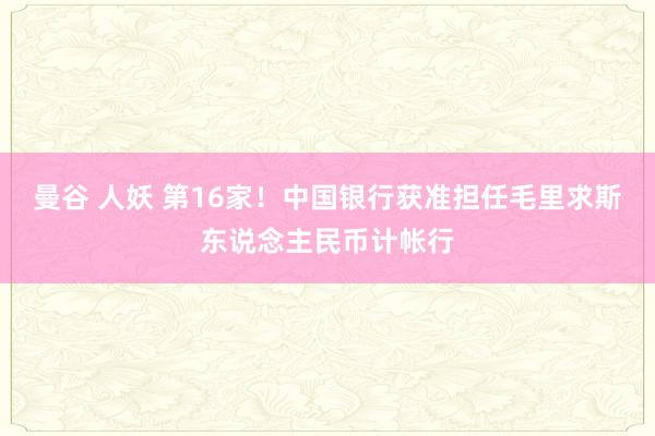 曼谷 人妖 第16家！中国银行获准担任毛里求斯东说念主民币计帐行