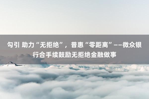 勾引 助力“无拒绝”，普惠“零距离”——微众银行合手续鼓励无拒绝金融做事